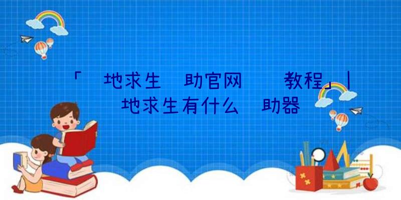 「绝地求生辅助官网设计教程」|绝地求生有什么辅助器